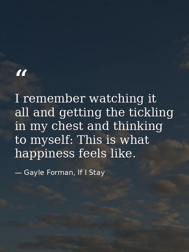 I remember watching it all and getting the tickling in my chest and thinking to myself: This is what happiness feels lik — Gayle Forman, If I Stay
