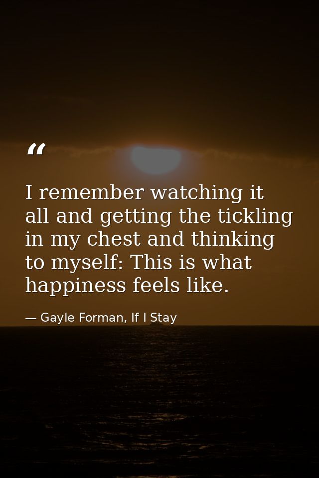 I remember watching it all and getting the tickling in my chest and thinking to myself: This is what happiness feels lik — Gayle Forman, If I Stay