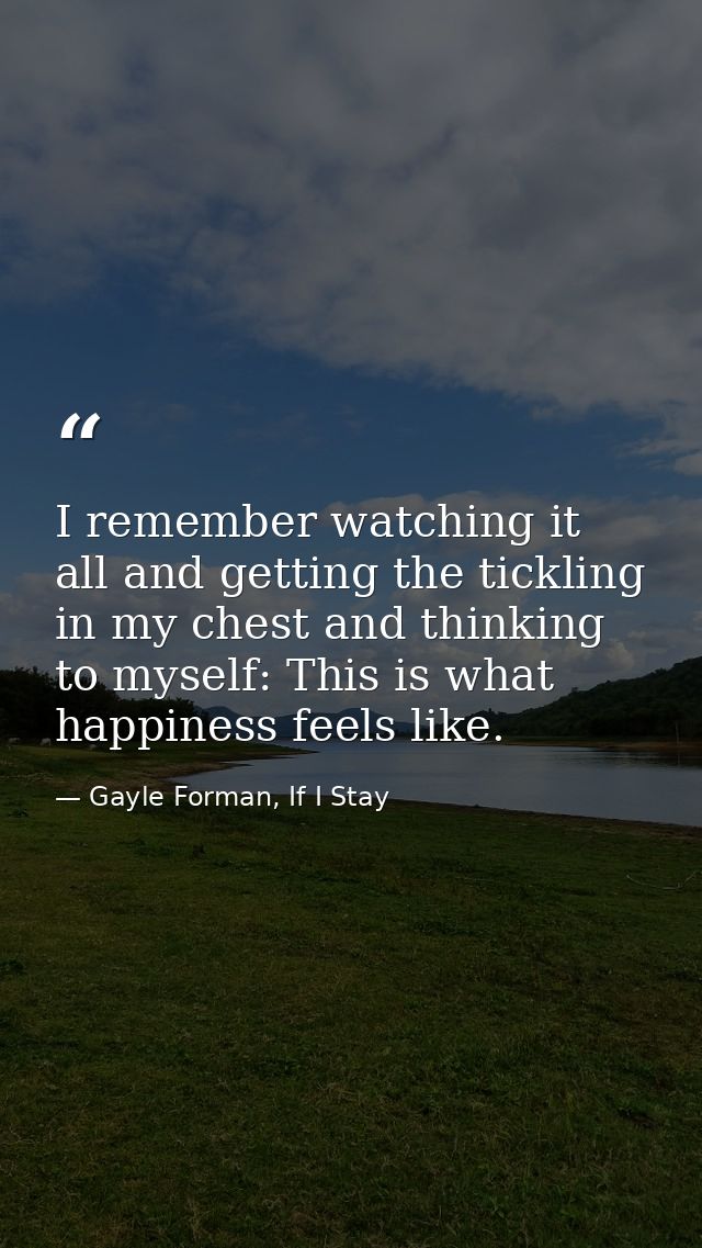 I remember watching it all and getting the tickling in my chest and thinking to myself: This is what happiness feels lik — Gayle Forman, If I Stay