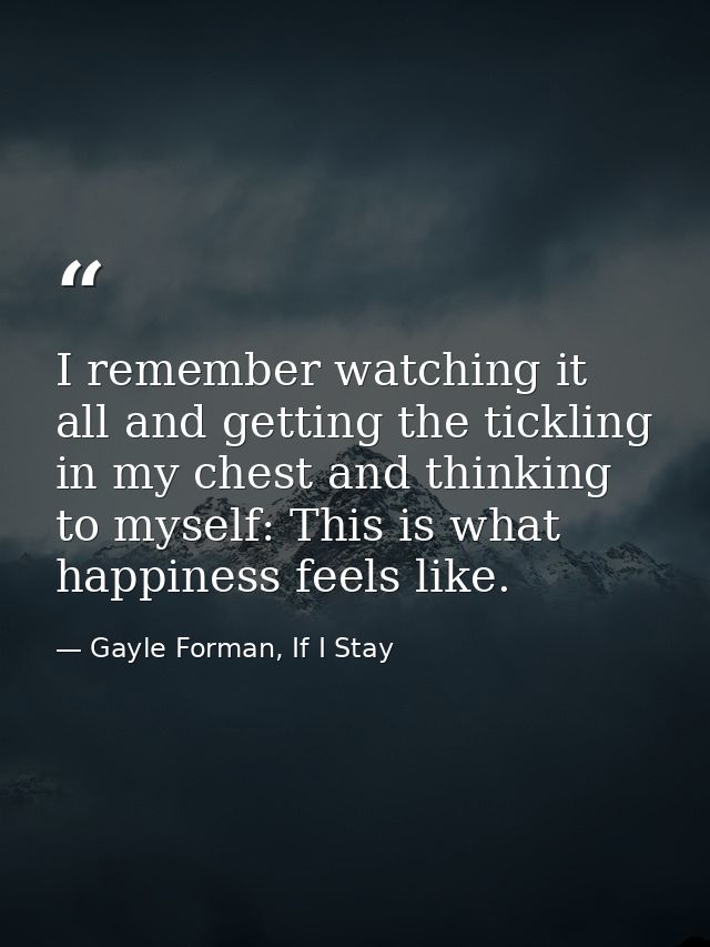 I remember watching it all and getting the tickling in my chest and thinking to myself: This is what happiness feels lik — Gayle Forman, If I Stay