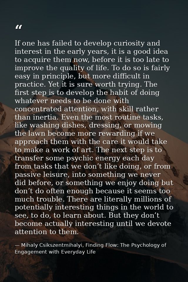 If one has failed to develop curiosity and interest in the early years, it is a good idea to acquire them now, before it — Mihaly Csikszentmihalyi, Finding Flow: The Psychology of Engagement with Everyday Life