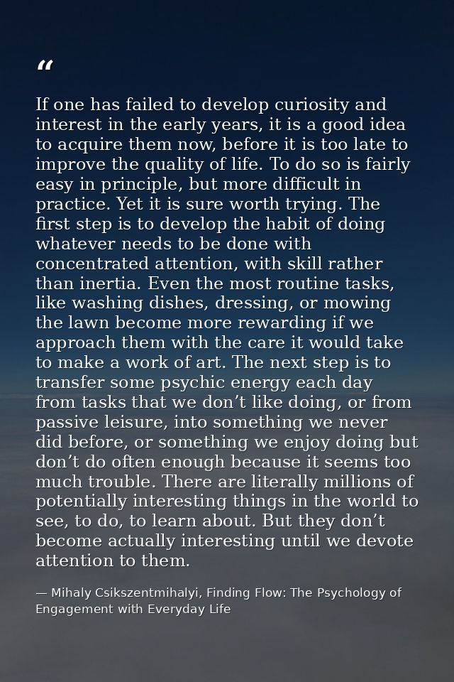 If one has failed to develop curiosity and interest in the early years, it is a good idea to acquire them now, before it — Mihaly Csikszentmihalyi, Finding Flow: The Psychology of Engagement with Everyday Life