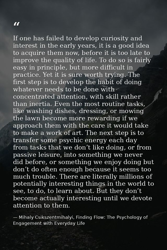 If one has failed to develop curiosity and interest in the early years, it is a good idea to acquire them now, before it — Mihaly Csikszentmihalyi, Finding Flow: The Psychology of Engagement with Everyday Life