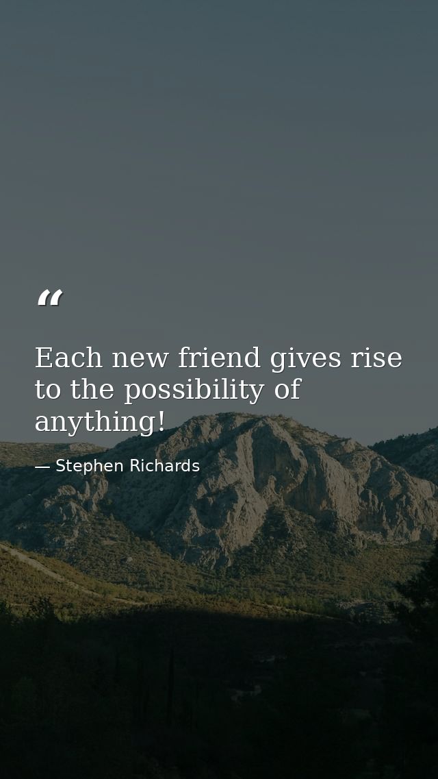 Each new friend gives rise to the possibility of anything! — Stephen Richards
