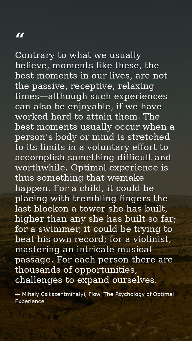 Contrary to what we usually believe, moments like these, the best moments in our lives, are not the passive, receptive,  — Mihaly Csikszentmihalyi, Flow: The Psychology of Optimal Experience