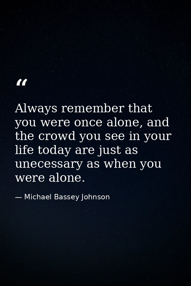 Always remember that you were once alone, and the crowd you see in your life today are just as unecessary as when you we — Michael Bassey Johnson