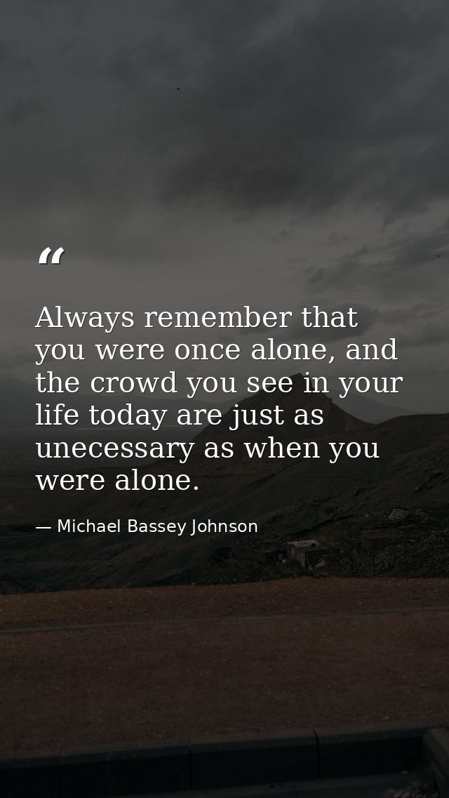 Always remember that you were once alone, and the crowd you see in your life today are just as unecessary as when you we — Michael Bassey Johnson