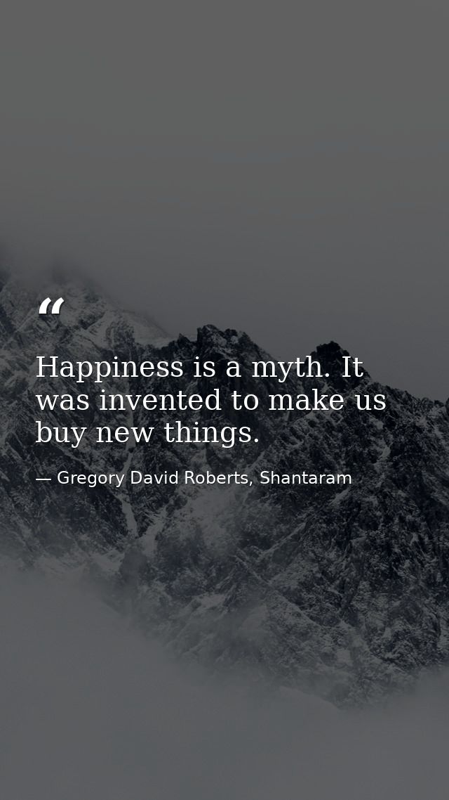 Happiness is a myth. It was invented to make us buy new things. — Gregory David Roberts, Shantaram