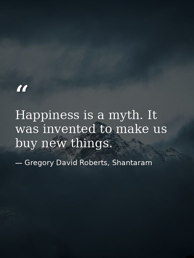 Happiness is a myth. It was invented to make us buy new things. — Gregory David Roberts, Shantaram