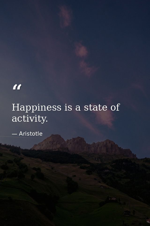 Happiness is a state of activity. — Aristotle