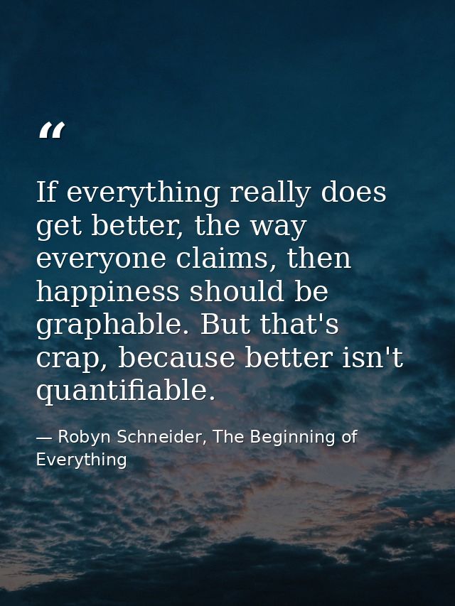 If everything really does get better, the way everyone claims, then happiness should be graphable. But that's crap, beca — Robyn Schneider, The Beginning of Everything