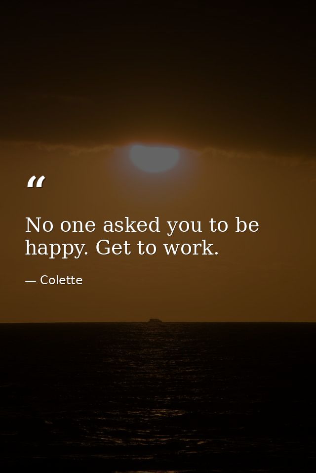 No one asked you to be happy. Get to work. — Colette