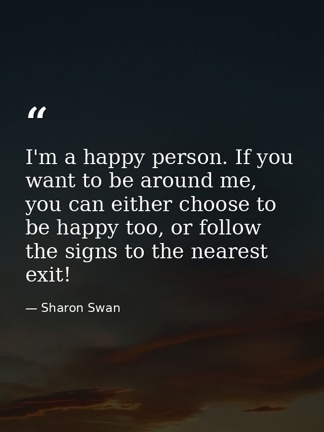 I'm a happy person. If you want to be around me, you can either choose to be happy too, or follow the signs to the neare — Sharon Swan