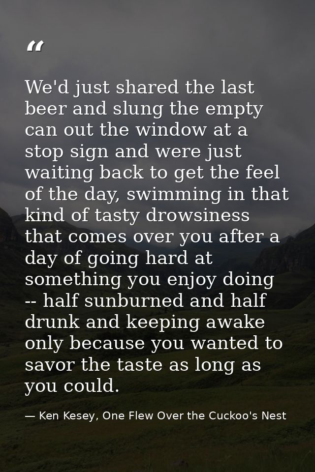 We'd just shared the last beer and slung the empty can out the window at a stop sign and were just waiting back to get t — Ken Kesey, One Flew Over the Cuckoo's Nest