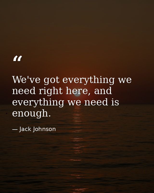 We've got everything we need right here, and everything we need is enough. — Jack Johnson