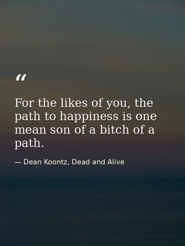 For the likes of you, the path to happiness is one mean son of a bitch of a path. — Dean Koontz, Dead and Alive