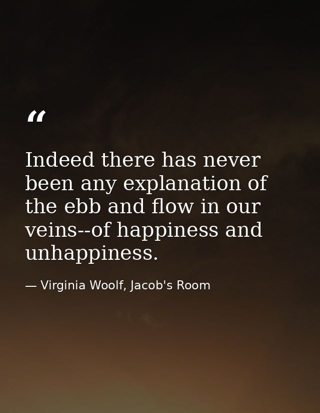 Indeed there has never been any explanation of the ebb and flow in our veins--of happiness and unhappiness. — Virginia Woolf, Jacob's Room