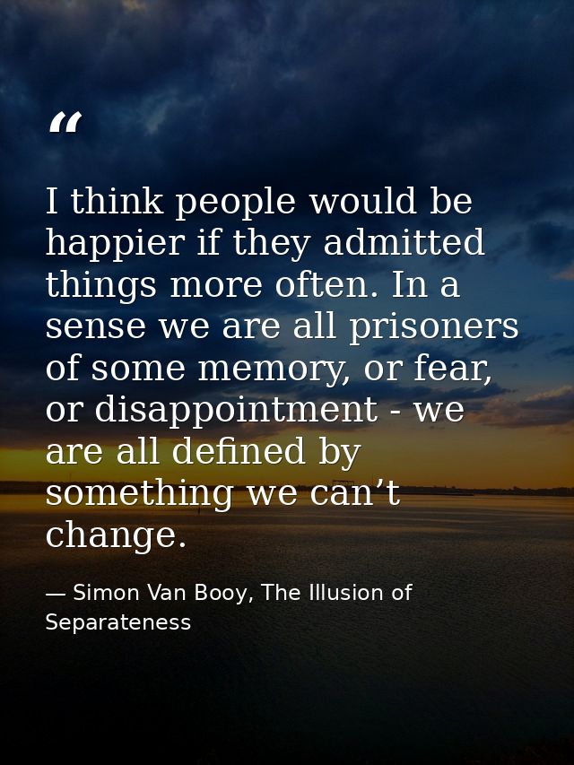 I think people would be happier if they admitted things more often. In a sense we are all prisoners of some memory, or f — Simon Van Booy, The Illusion of Separateness
