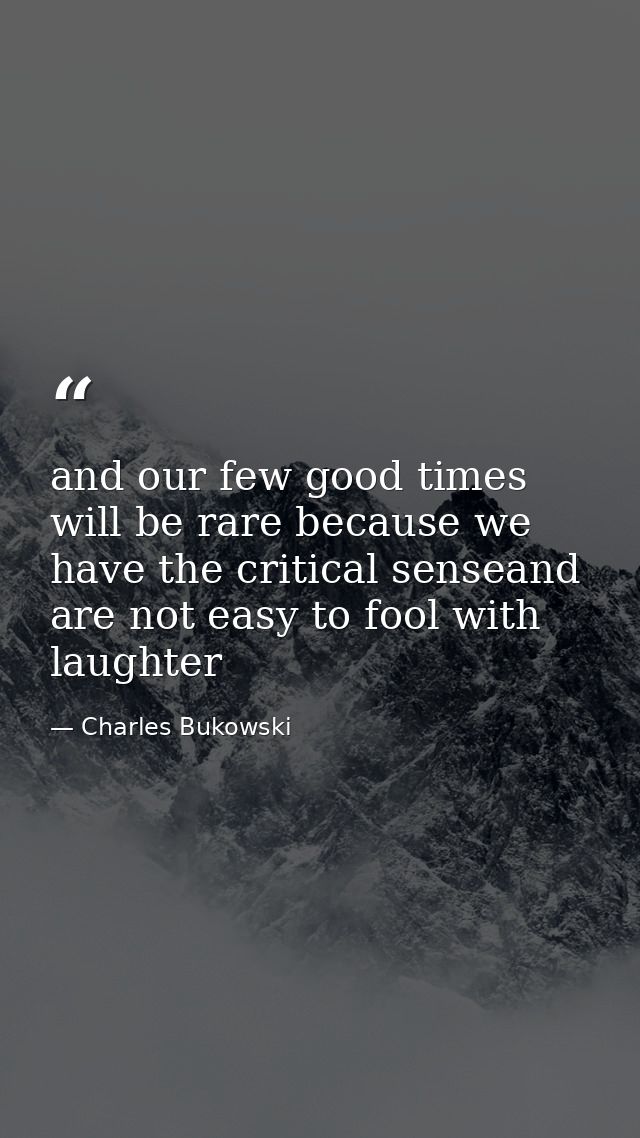and our few good times will be rare because we have the critical senseand are not easy to fool with laughter — Charles Bukowski