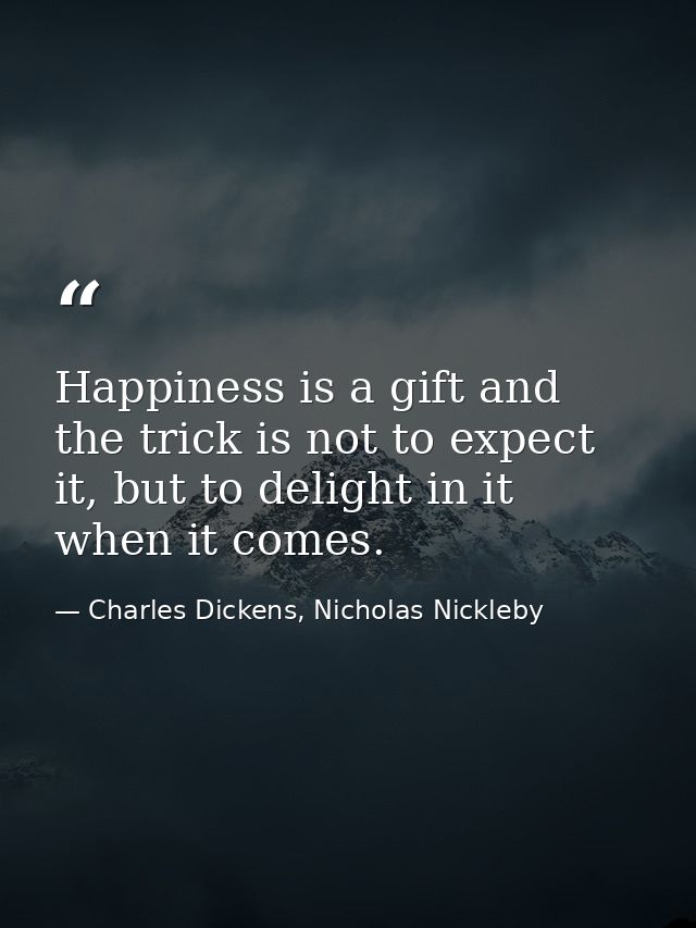 Happiness is a gift and the trick is not to expect it, but to delight in it when it comes. — Charles Dickens, Nicholas Nickleby