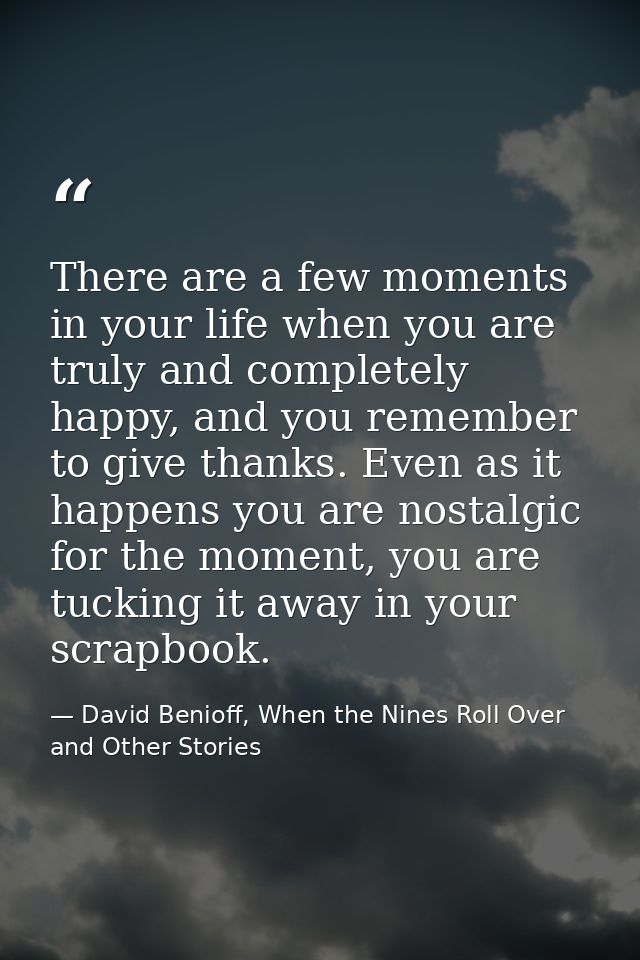 There are a few moments in your life when you are truly and completely happy, and you remember to give thanks. Even as i — David Benioff, When the Nines Roll Over and Other Stories