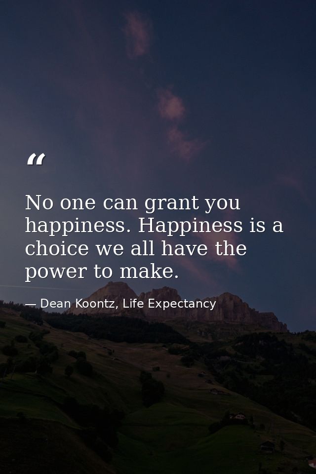 No one can grant you happiness. Happiness is a choice we all have the power to make. — Dean Koontz, Life Expectancy