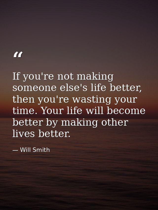 If you're not making someone else's life better, then you're wasting your time. Your life will become better by making o — Will Smith