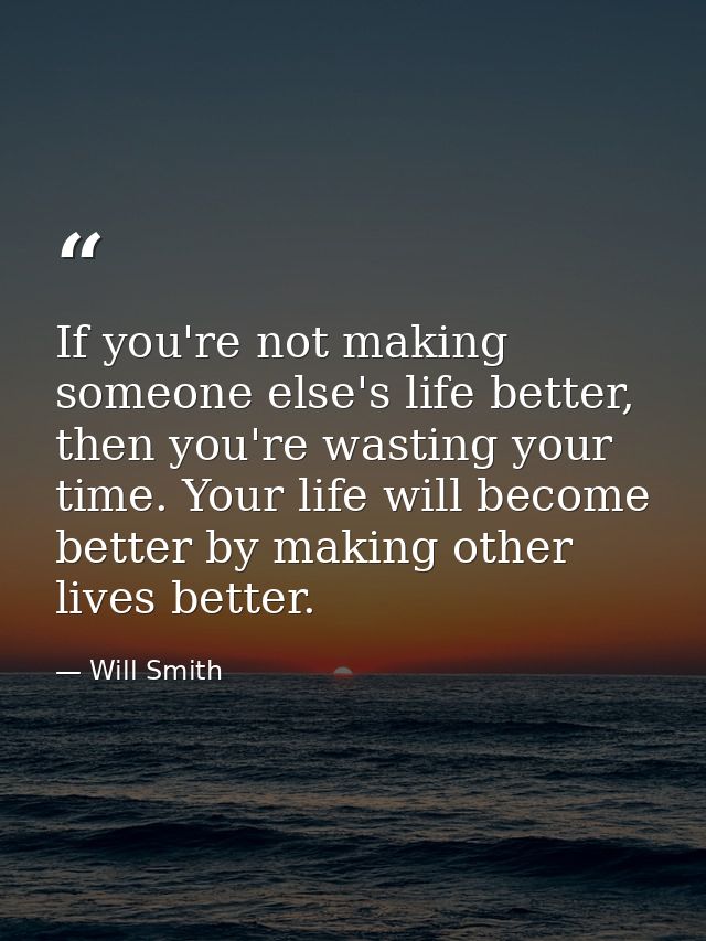 If you're not making someone else's life better, then you're wasting your time. Your life will become better by making o — Will Smith