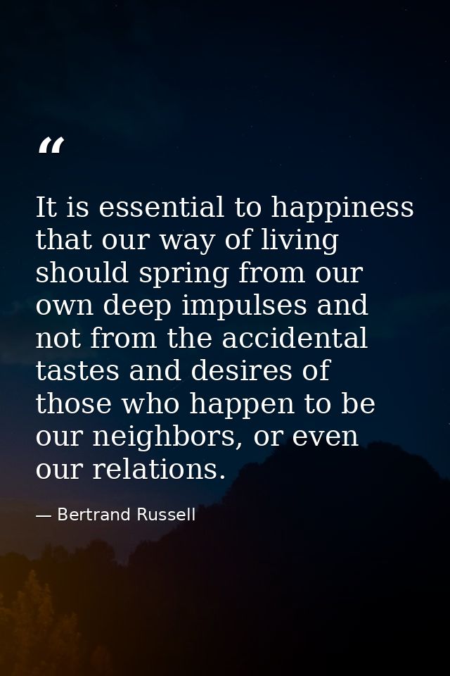 It is essential to happiness that our way of living should spring from our own deep impulses and not from the accidental — Bertrand Russell