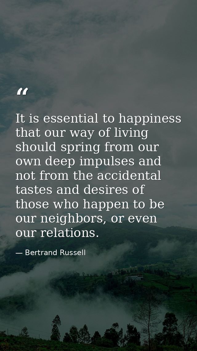 It is essential to happiness that our way of living should spring from our own deep impulses and not from the accidental — Bertrand Russell