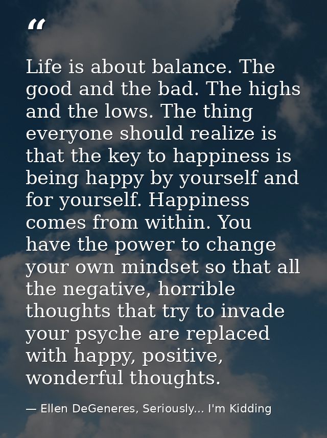 Life is about balance. The good and the bad. The highs and the lows. The thing everyone should realize is that the key t — Ellen DeGeneres, Seriously... I'm Kidding