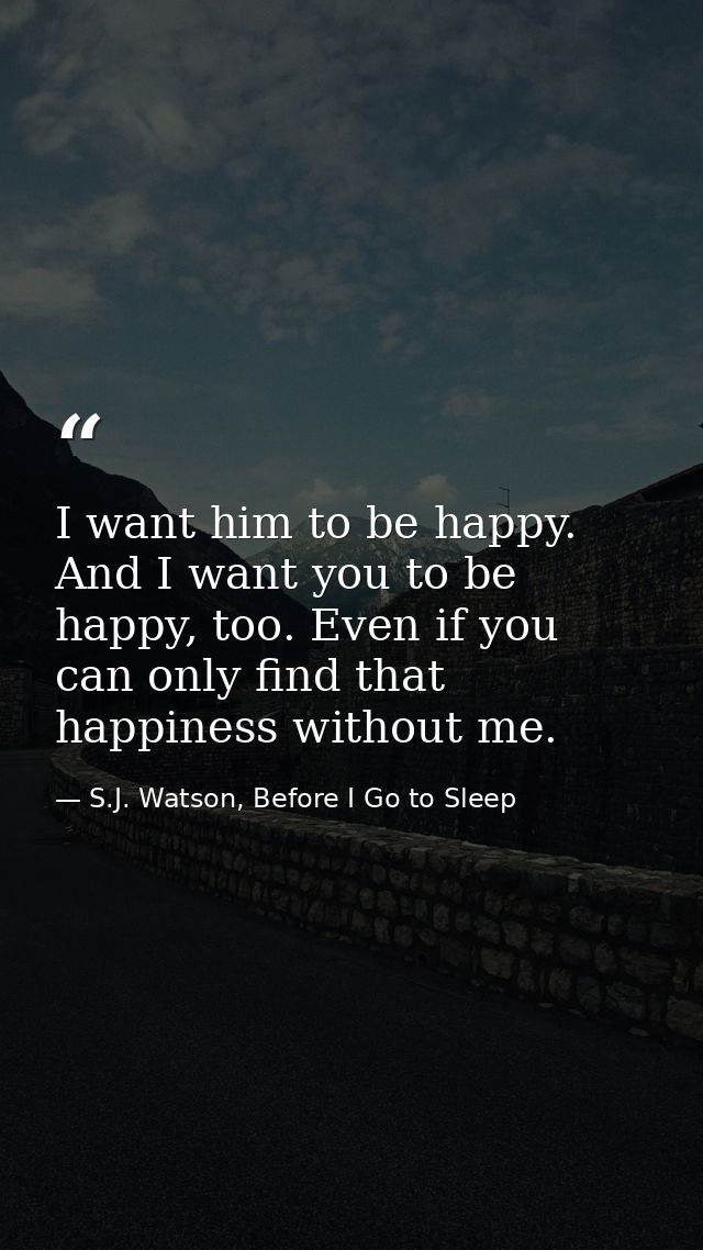 I want him to be happy. And I want you to be happy, too. Even if you can only find that happiness without me. — S.J. Watson, Before I Go to Sleep