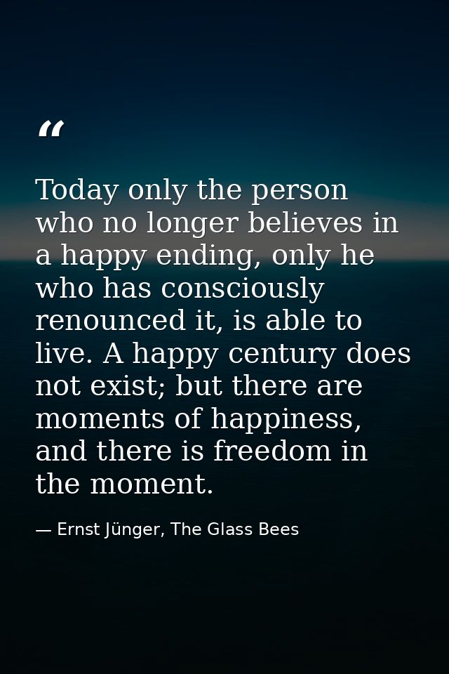 Today only the person who no longer believes in a happy ending, only he who has consciously renounced it, is able to liv — Ernst Jünger, The Glass Bees