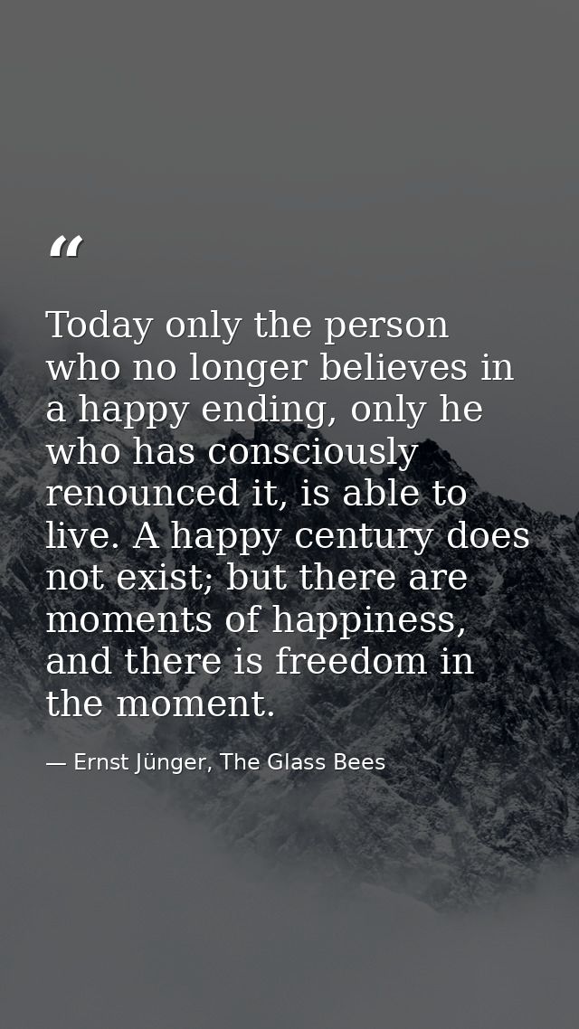 Today only the person who no longer believes in a happy ending, only he who has consciously renounced it, is able to liv — Ernst Jünger, The Glass Bees