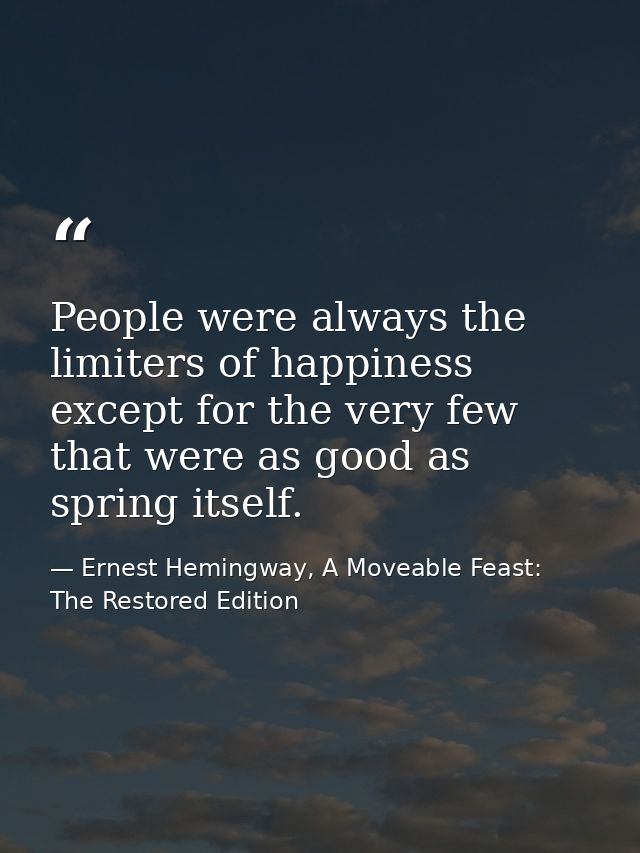 People were always the limiters of happiness except for the very few that were as good as spring itself. — Ernest Hemingway, A Moveable Feast: The Restored Edition