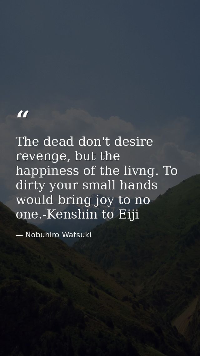 The dead don't desire revenge, but the happiness of the livng. To dirty your small hands would bring joy to no one.-Kens — Nobuhiro Watsuki