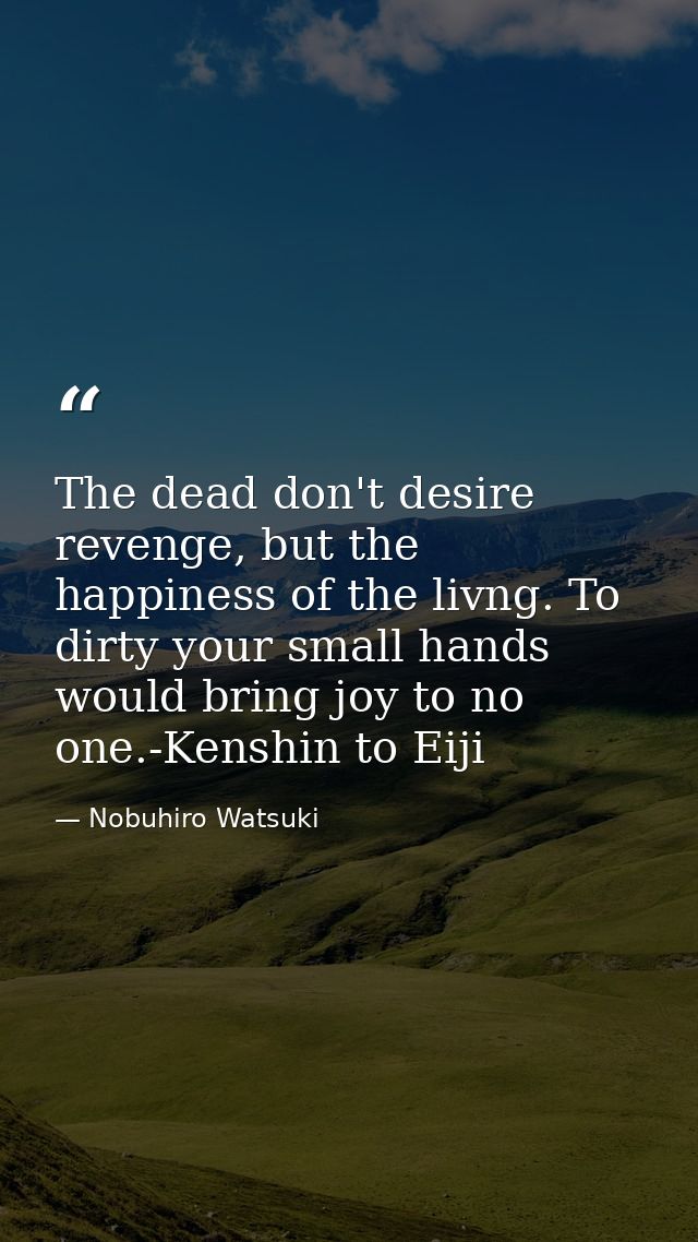 The dead don't desire revenge, but the happiness of the livng. To dirty your small hands would bring joy to no one.-Kens — Nobuhiro Watsuki