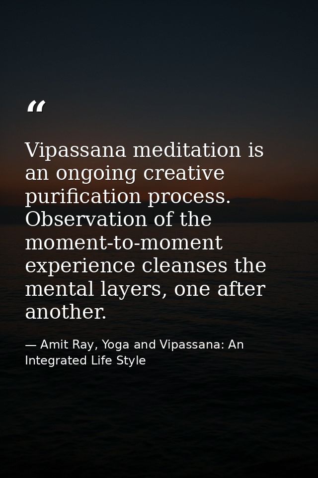 Vipassana meditation is an ongoing creative purification process. Observation of the moment-to-moment experience cleanse — Amit Ray, Yoga and Vipassana: An Integrated Life Style