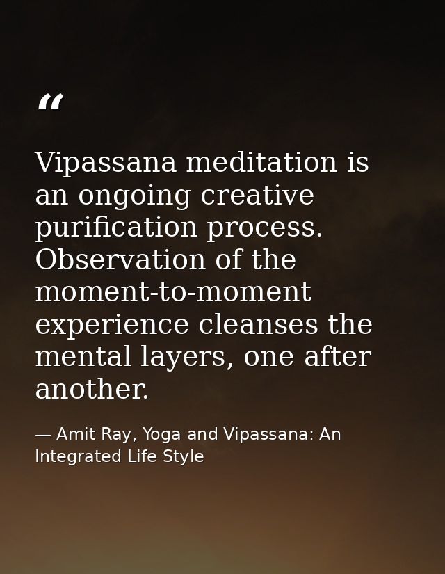 Vipassana meditation is an ongoing creative purification process. Observation of the moment-to-moment experience cleanse — Amit Ray, Yoga and Vipassana: An Integrated Life Style
