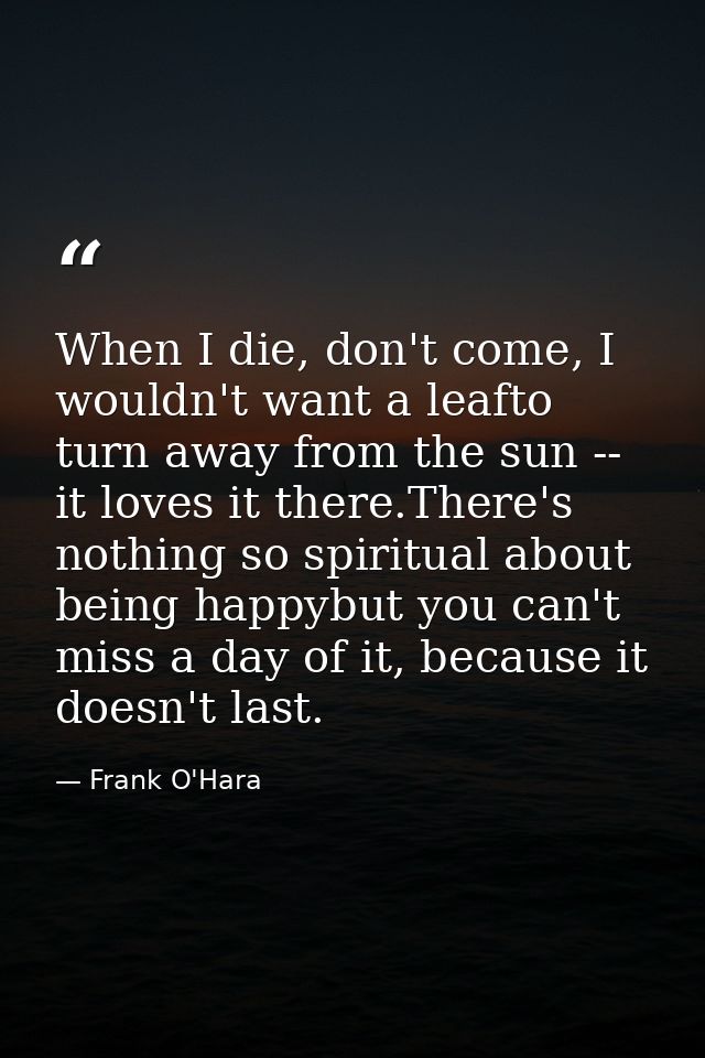 When I die, don't come, I wouldn't want a leafto turn away from the sun -- it loves it there.There's nothing so spiritua — Frank O'Hara