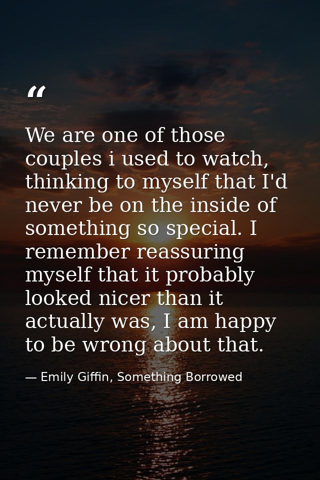 We are one of those couples i used to watch, thinking to myself that I'd never be on the inside of something so special. — Emily Giffin, Something Borrowed