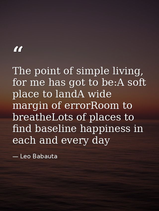 The point of simple living, for me has got to be:A soft place to landA wide margin of errorRoom to breatheLots of places — Leo Babauta