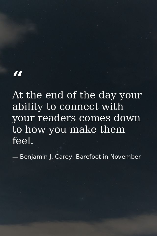 At the end of the day your ability to connect with your readers comes down to how you make them feel. — Benjamin J. Carey, Barefoot in November