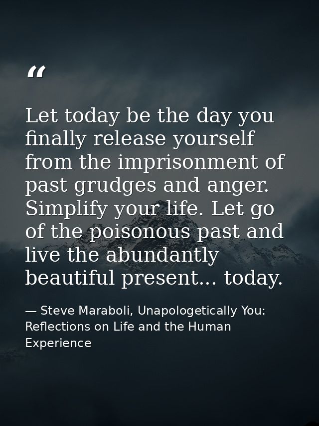 Let today be the day you finally release yourself from the imprisonment of past grudges and anger. Simplify your life. L — Steve Maraboli, Unapologetically You: Reflections on Life and the Human Experience
