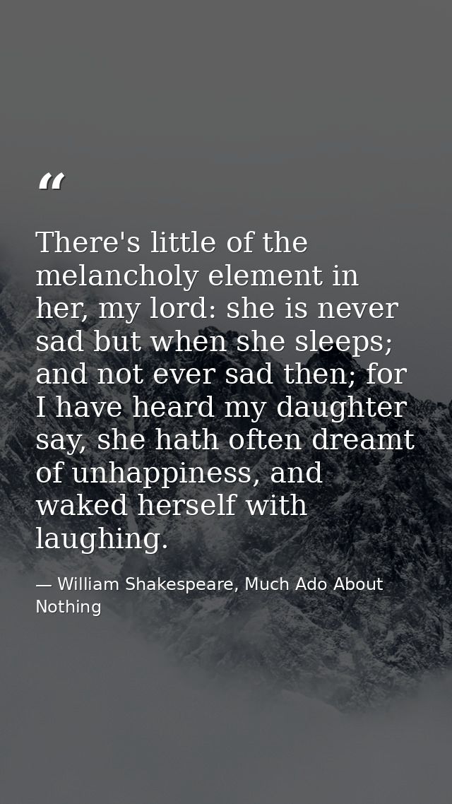 There's little of the melancholy element in her, my lord: she is never sad but when she sleeps; and not ever sad then; f — William Shakespeare, Much Ado About Nothing