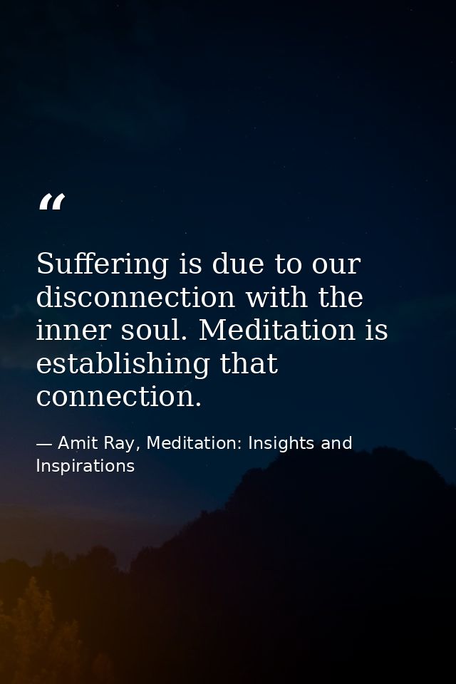 Suffering is due to our disconnection with the inner soul. Meditation is establishing that connection. — Amit Ray, Meditation: Insights and Inspirations
