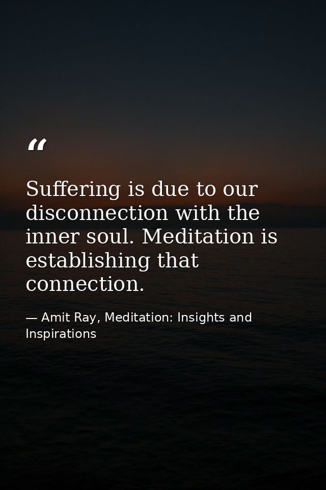 Suffering is due to our disconnection with the inner soul. Meditation is establishing that connection. — Amit Ray, Meditation: Insights and Inspirations