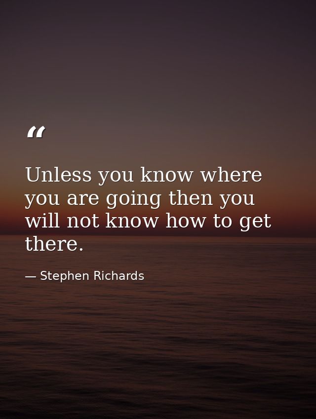 Unless you know where you are going then you will not know how to get there. — Stephen Richards