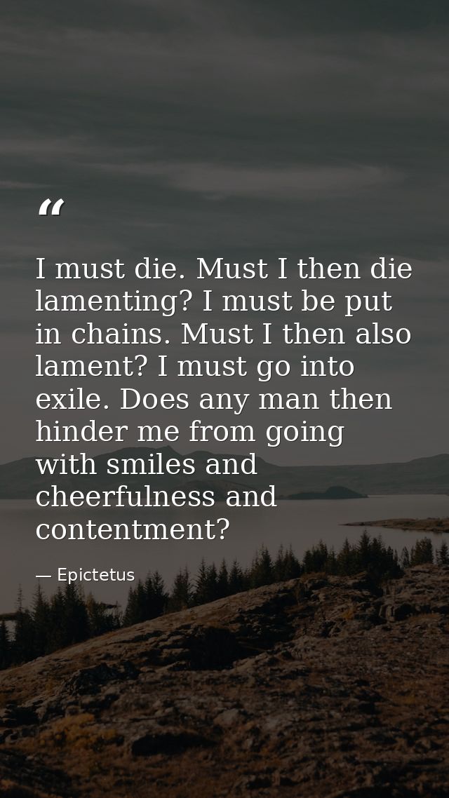 I must die. Must I then die lamenting? I must be put in chains. Must I then also lament? I must go into exile. Does any  — Epictetus