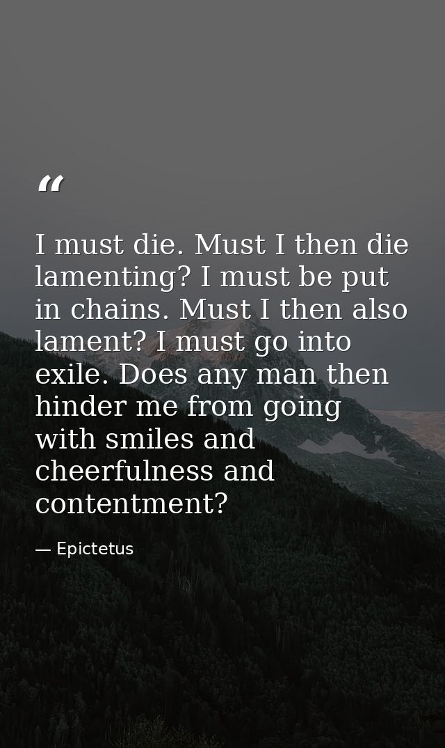 I must die. Must I then die lamenting? I must be put in chains. Must I then also lament? I must go into exile. Does any  — Epictetus